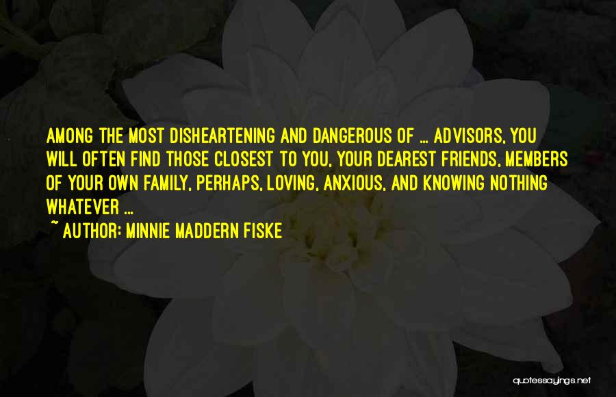 Minnie Maddern Fiske Quotes: Among The Most Disheartening And Dangerous Of ... Advisors, You Will Often Find Those Closest To You, Your Dearest Friends,