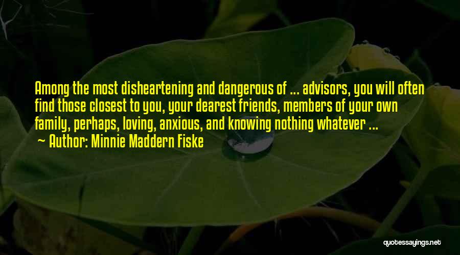 Minnie Maddern Fiske Quotes: Among The Most Disheartening And Dangerous Of ... Advisors, You Will Often Find Those Closest To You, Your Dearest Friends,