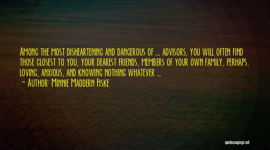 Minnie Maddern Fiske Quotes: Among The Most Disheartening And Dangerous Of ... Advisors, You Will Often Find Those Closest To You, Your Dearest Friends,