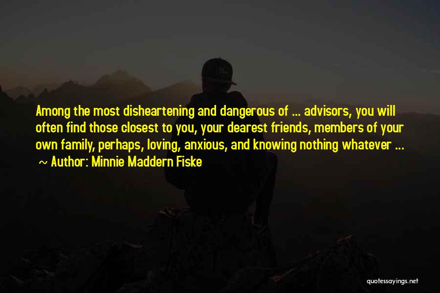 Minnie Maddern Fiske Quotes: Among The Most Disheartening And Dangerous Of ... Advisors, You Will Often Find Those Closest To You, Your Dearest Friends,