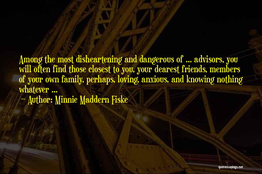 Minnie Maddern Fiske Quotes: Among The Most Disheartening And Dangerous Of ... Advisors, You Will Often Find Those Closest To You, Your Dearest Friends,
