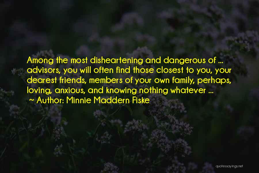 Minnie Maddern Fiske Quotes: Among The Most Disheartening And Dangerous Of ... Advisors, You Will Often Find Those Closest To You, Your Dearest Friends,