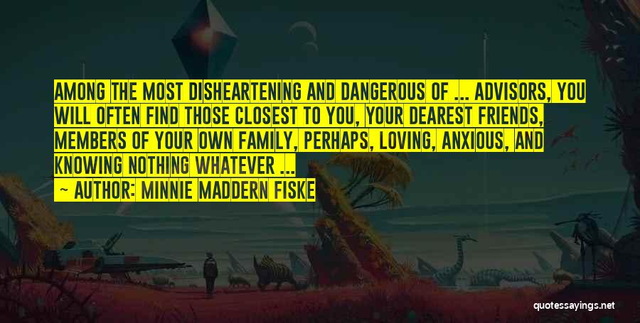 Minnie Maddern Fiske Quotes: Among The Most Disheartening And Dangerous Of ... Advisors, You Will Often Find Those Closest To You, Your Dearest Friends,