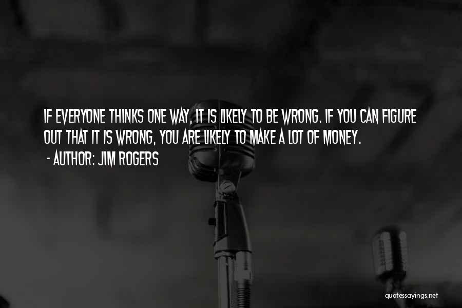 Jim Rogers Quotes: If Everyone Thinks One Way, It Is Likely To Be Wrong. If You Can Figure Out That It Is Wrong,