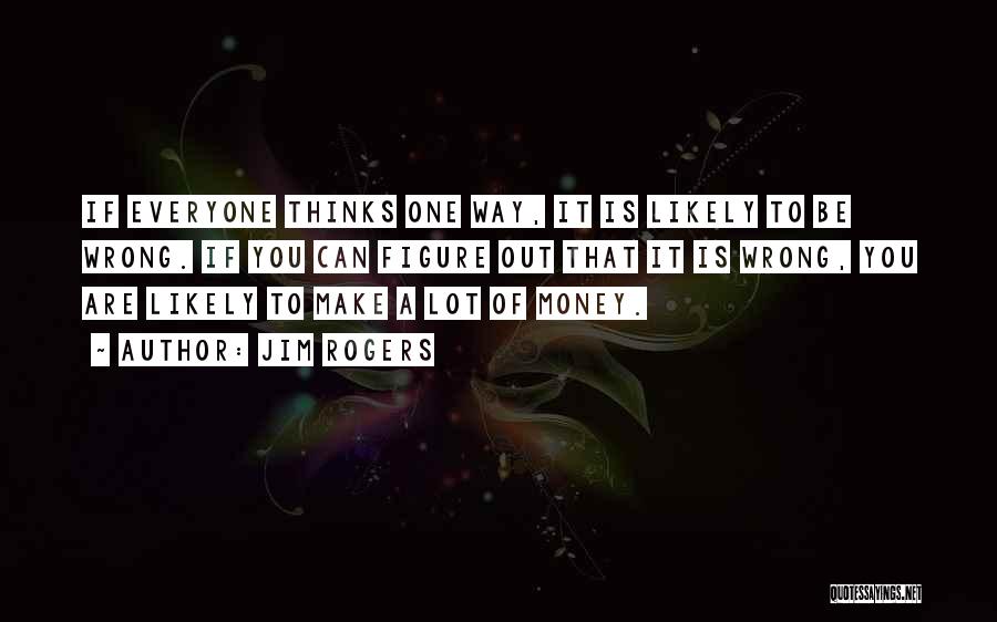 Jim Rogers Quotes: If Everyone Thinks One Way, It Is Likely To Be Wrong. If You Can Figure Out That It Is Wrong,