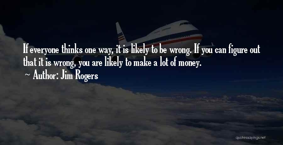 Jim Rogers Quotes: If Everyone Thinks One Way, It Is Likely To Be Wrong. If You Can Figure Out That It Is Wrong,