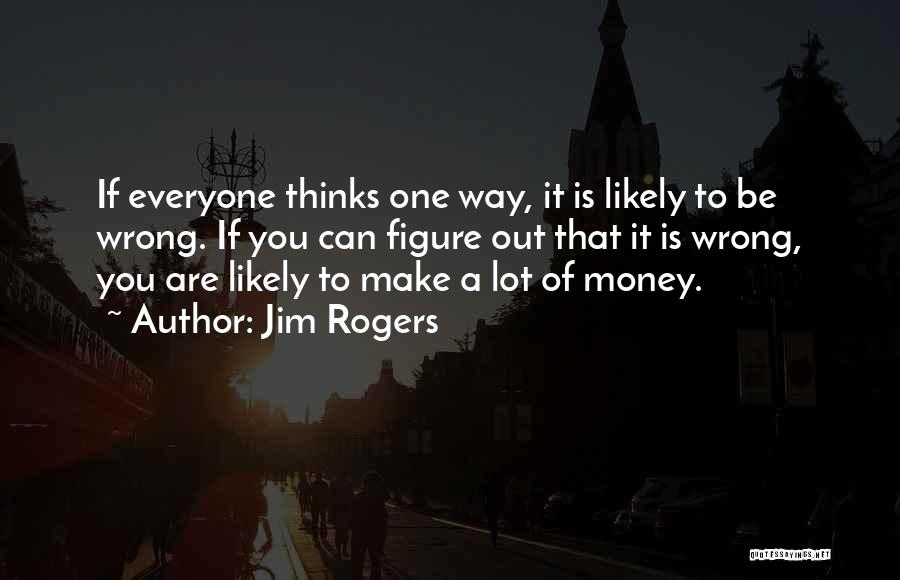 Jim Rogers Quotes: If Everyone Thinks One Way, It Is Likely To Be Wrong. If You Can Figure Out That It Is Wrong,