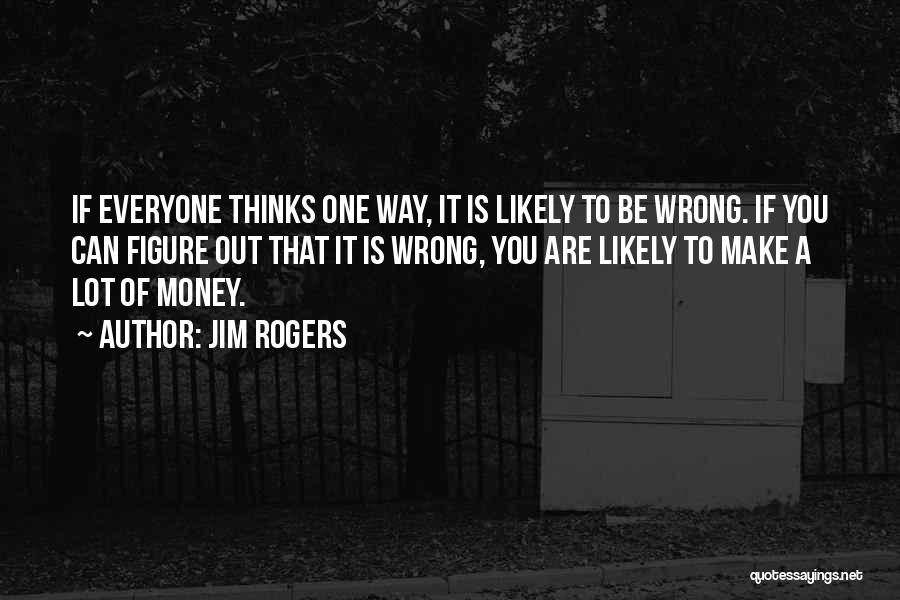 Jim Rogers Quotes: If Everyone Thinks One Way, It Is Likely To Be Wrong. If You Can Figure Out That It Is Wrong,