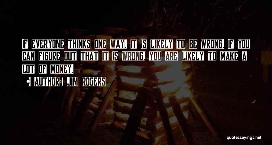 Jim Rogers Quotes: If Everyone Thinks One Way, It Is Likely To Be Wrong. If You Can Figure Out That It Is Wrong,