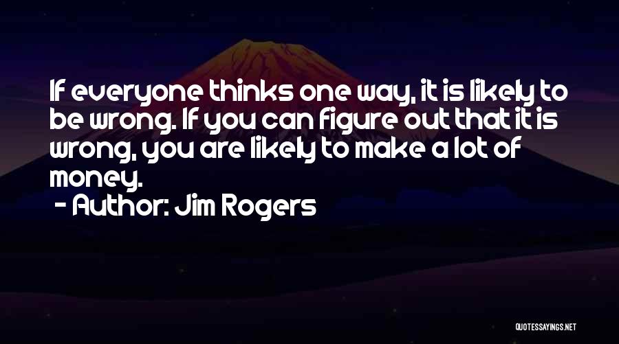 Jim Rogers Quotes: If Everyone Thinks One Way, It Is Likely To Be Wrong. If You Can Figure Out That It Is Wrong,