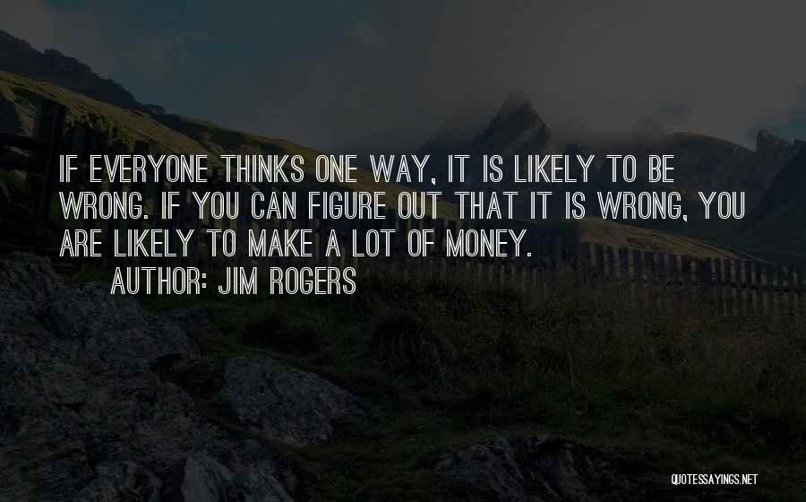 Jim Rogers Quotes: If Everyone Thinks One Way, It Is Likely To Be Wrong. If You Can Figure Out That It Is Wrong,