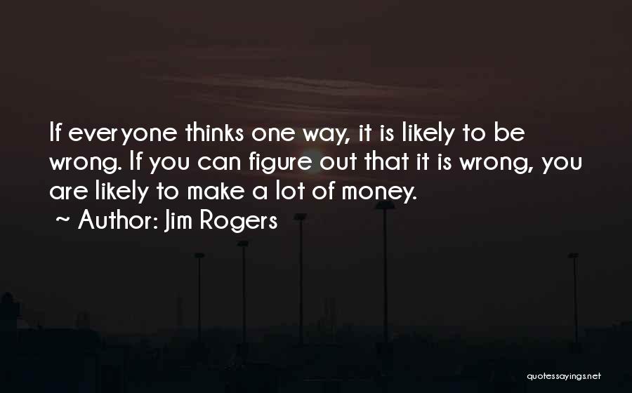 Jim Rogers Quotes: If Everyone Thinks One Way, It Is Likely To Be Wrong. If You Can Figure Out That It Is Wrong,