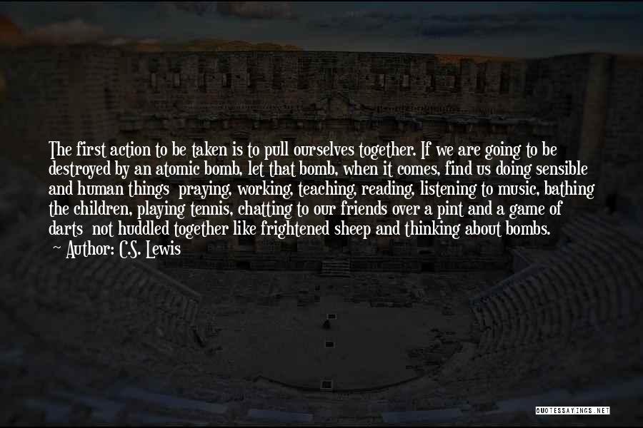 C.S. Lewis Quotes: The First Action To Be Taken Is To Pull Ourselves Together. If We Are Going To Be Destroyed By An