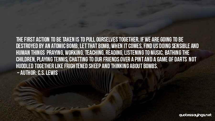 C.S. Lewis Quotes: The First Action To Be Taken Is To Pull Ourselves Together. If We Are Going To Be Destroyed By An