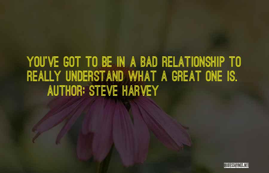 Steve Harvey Quotes: You've Got To Be In A Bad Relationship To Really Understand What A Great One Is.