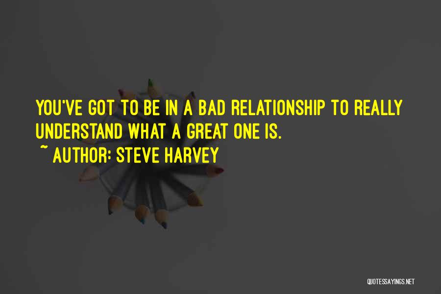 Steve Harvey Quotes: You've Got To Be In A Bad Relationship To Really Understand What A Great One Is.