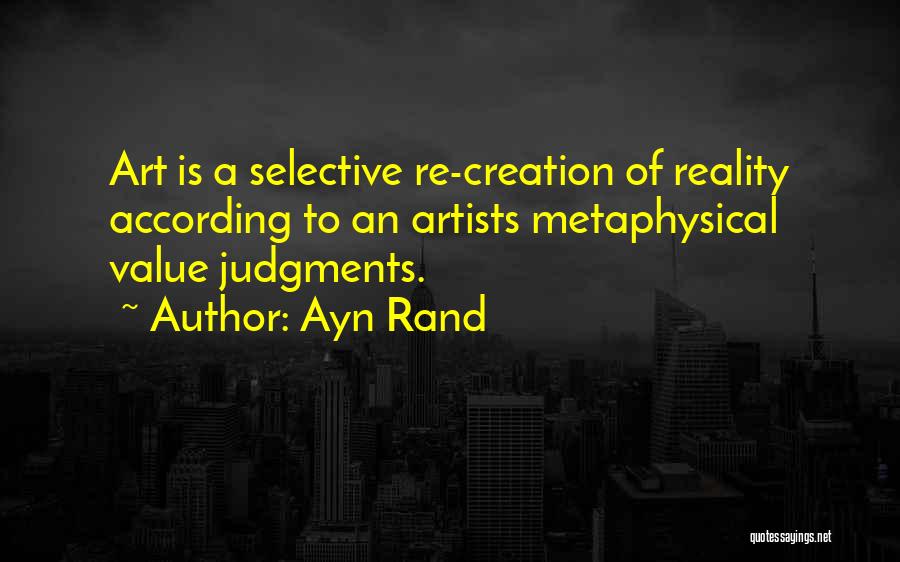 Ayn Rand Quotes: Art Is A Selective Re-creation Of Reality According To An Artists Metaphysical Value Judgments.