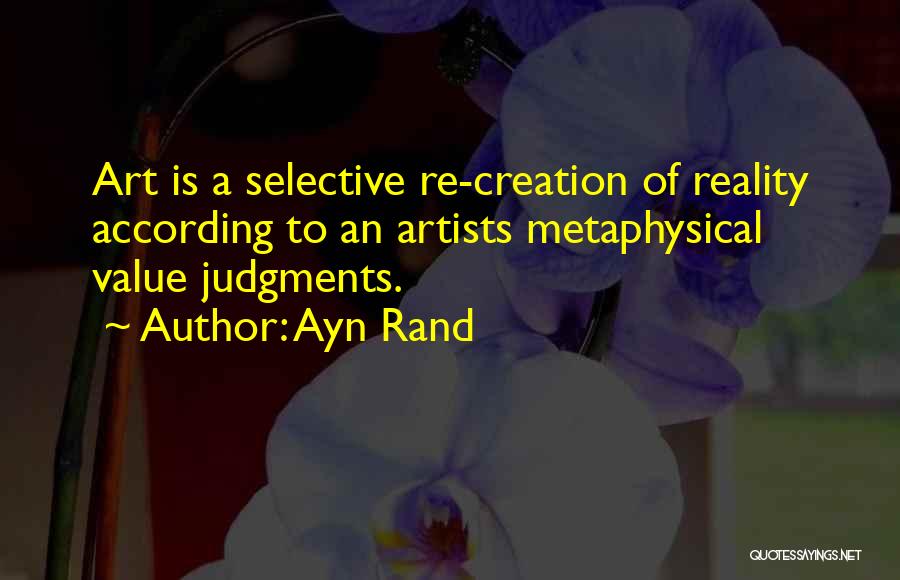 Ayn Rand Quotes: Art Is A Selective Re-creation Of Reality According To An Artists Metaphysical Value Judgments.