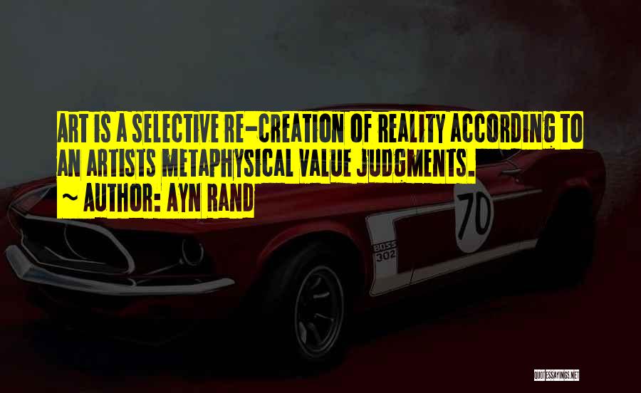 Ayn Rand Quotes: Art Is A Selective Re-creation Of Reality According To An Artists Metaphysical Value Judgments.