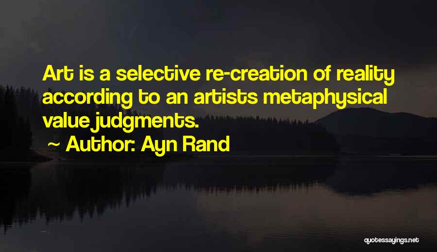 Ayn Rand Quotes: Art Is A Selective Re-creation Of Reality According To An Artists Metaphysical Value Judgments.