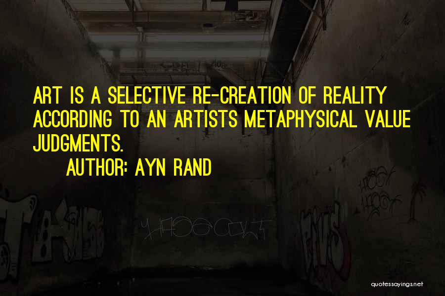 Ayn Rand Quotes: Art Is A Selective Re-creation Of Reality According To An Artists Metaphysical Value Judgments.