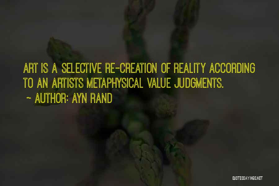 Ayn Rand Quotes: Art Is A Selective Re-creation Of Reality According To An Artists Metaphysical Value Judgments.