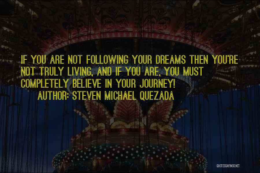 Steven Michael Quezada Quotes: If You Are Not Following Your Dreams Then You're Not Truly Living, And If You Are, You Must Completely Believe