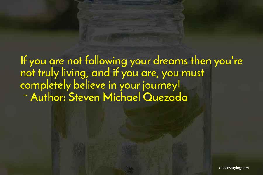 Steven Michael Quezada Quotes: If You Are Not Following Your Dreams Then You're Not Truly Living, And If You Are, You Must Completely Believe