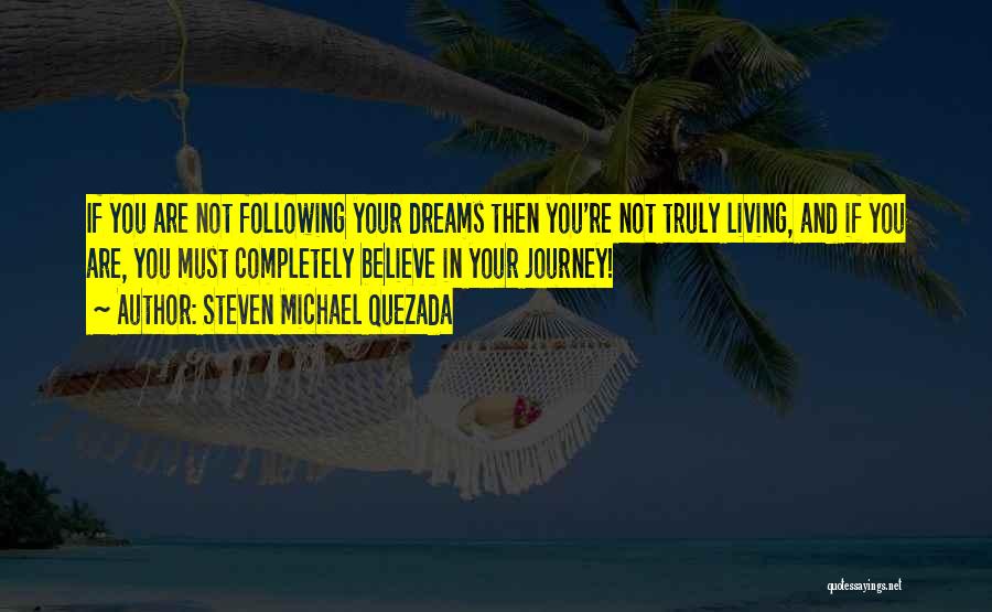 Steven Michael Quezada Quotes: If You Are Not Following Your Dreams Then You're Not Truly Living, And If You Are, You Must Completely Believe