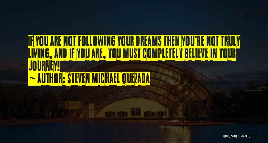 Steven Michael Quezada Quotes: If You Are Not Following Your Dreams Then You're Not Truly Living, And If You Are, You Must Completely Believe