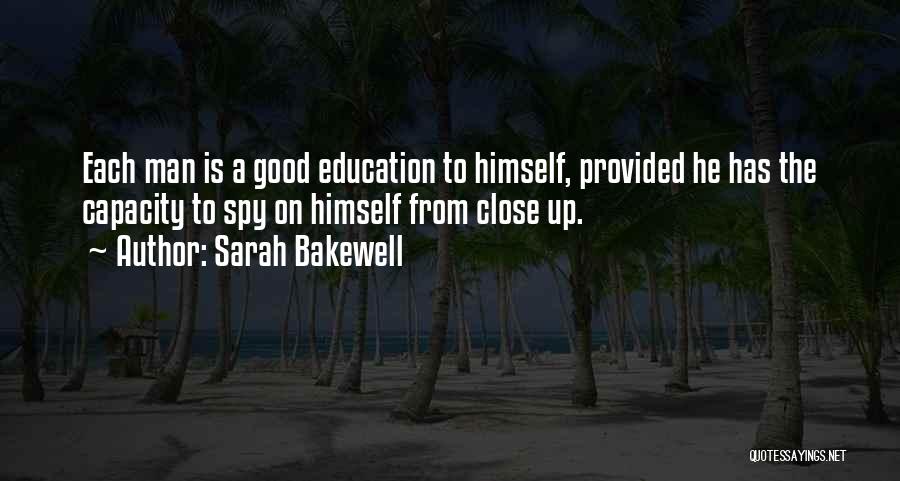 Sarah Bakewell Quotes: Each Man Is A Good Education To Himself, Provided He Has The Capacity To Spy On Himself From Close Up.