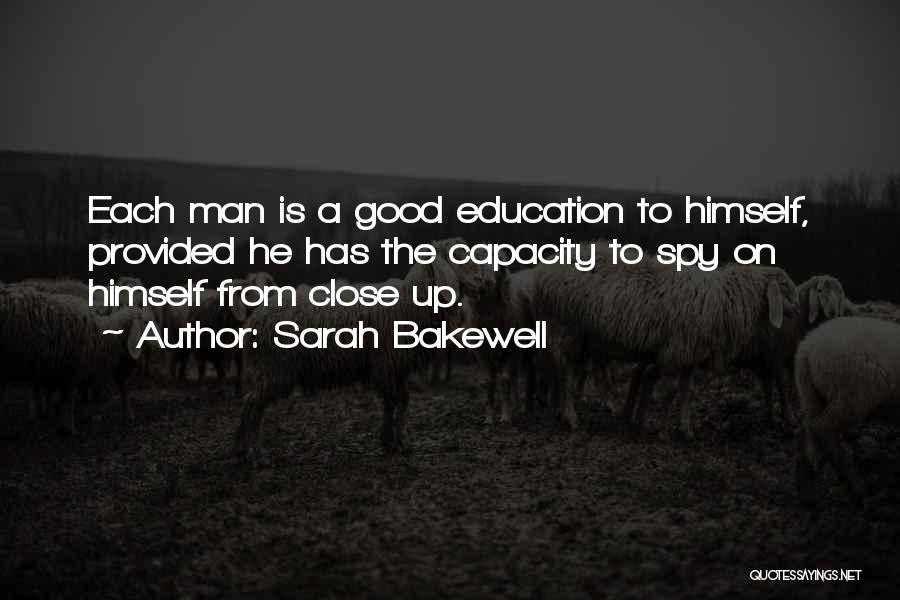 Sarah Bakewell Quotes: Each Man Is A Good Education To Himself, Provided He Has The Capacity To Spy On Himself From Close Up.