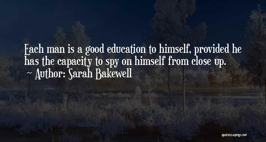 Sarah Bakewell Quotes: Each Man Is A Good Education To Himself, Provided He Has The Capacity To Spy On Himself From Close Up.