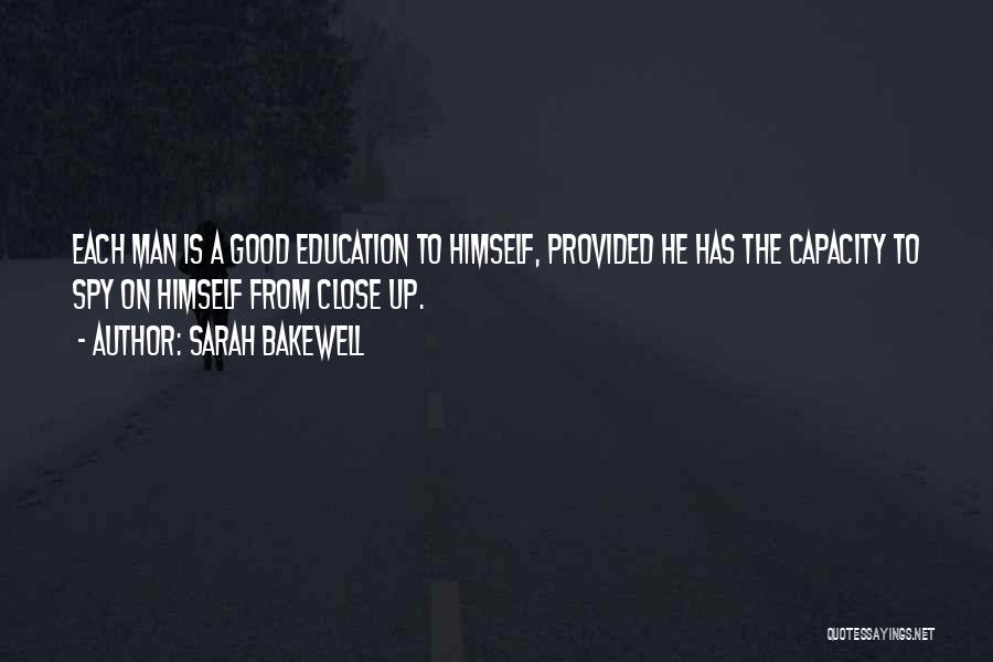 Sarah Bakewell Quotes: Each Man Is A Good Education To Himself, Provided He Has The Capacity To Spy On Himself From Close Up.