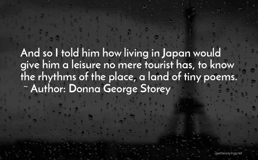 Donna George Storey Quotes: And So I Told Him How Living In Japan Would Give Him A Leisure No Mere Tourist Has, To Know