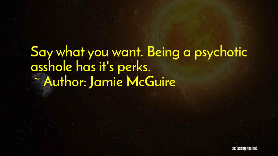 Jamie McGuire Quotes: Say What You Want. Being A Psychotic Asshole Has It's Perks.