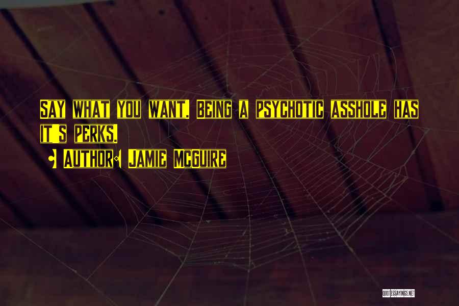 Jamie McGuire Quotes: Say What You Want. Being A Psychotic Asshole Has It's Perks.