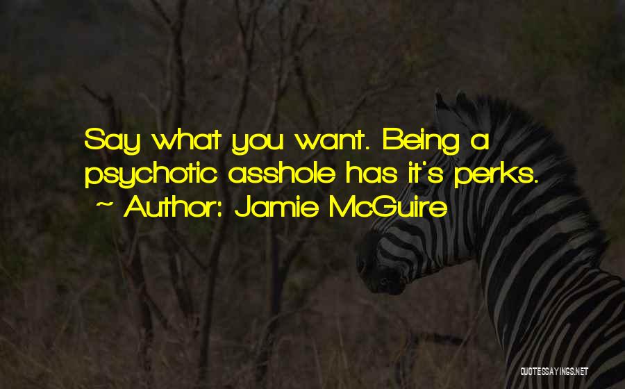 Jamie McGuire Quotes: Say What You Want. Being A Psychotic Asshole Has It's Perks.