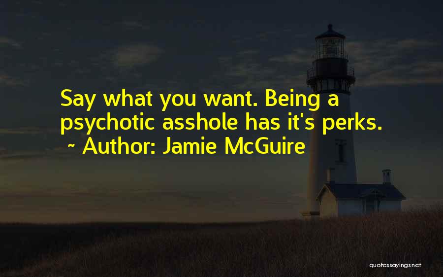 Jamie McGuire Quotes: Say What You Want. Being A Psychotic Asshole Has It's Perks.