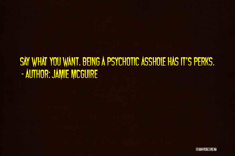 Jamie McGuire Quotes: Say What You Want. Being A Psychotic Asshole Has It's Perks.