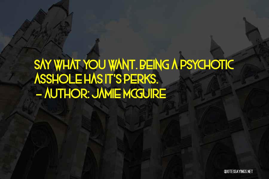 Jamie McGuire Quotes: Say What You Want. Being A Psychotic Asshole Has It's Perks.