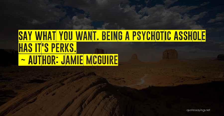Jamie McGuire Quotes: Say What You Want. Being A Psychotic Asshole Has It's Perks.