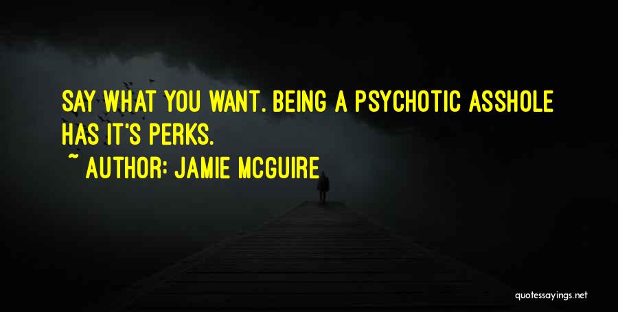 Jamie McGuire Quotes: Say What You Want. Being A Psychotic Asshole Has It's Perks.