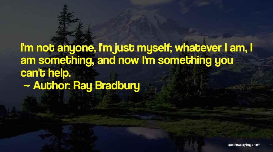 Ray Bradbury Quotes: I'm Not Anyone, I'm Just Myself; Whatever I Am, I Am Something, And Now I'm Something You Can't Help.