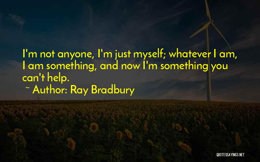 Ray Bradbury Quotes: I'm Not Anyone, I'm Just Myself; Whatever I Am, I Am Something, And Now I'm Something You Can't Help.