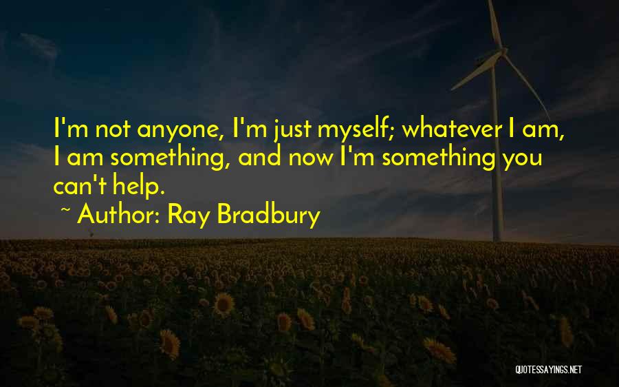 Ray Bradbury Quotes: I'm Not Anyone, I'm Just Myself; Whatever I Am, I Am Something, And Now I'm Something You Can't Help.