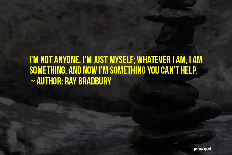 Ray Bradbury Quotes: I'm Not Anyone, I'm Just Myself; Whatever I Am, I Am Something, And Now I'm Something You Can't Help.