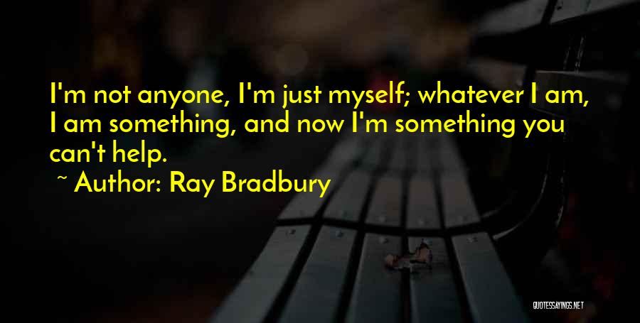 Ray Bradbury Quotes: I'm Not Anyone, I'm Just Myself; Whatever I Am, I Am Something, And Now I'm Something You Can't Help.