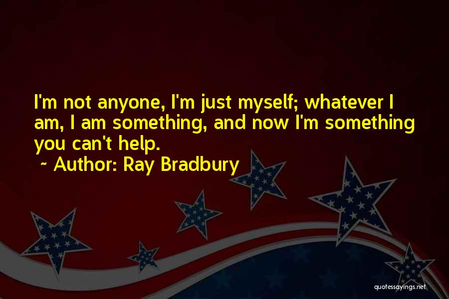 Ray Bradbury Quotes: I'm Not Anyone, I'm Just Myself; Whatever I Am, I Am Something, And Now I'm Something You Can't Help.