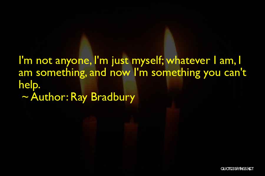 Ray Bradbury Quotes: I'm Not Anyone, I'm Just Myself; Whatever I Am, I Am Something, And Now I'm Something You Can't Help.